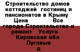 Строительство домов, коттеджей, гостиниц и пансионатов в Крыму › Цена ­ 35 000 - Все города Строительство и ремонт » Услуги   . Кировская обл.,Луговые д.